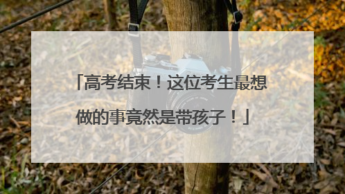 高考结束！这位考生最想做的事竟然是带孩子！