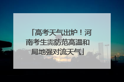 高考天气出炉！河南考生需防范高温和局地强对流天气