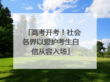 高考开考！社会各界以爱护考生自信从容入场
