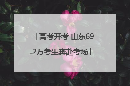 高考开考 山东69.2万考生奔赴考场