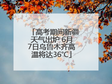高考期间新疆天气出炉 6月7日乌鲁木齐高温将达36℃