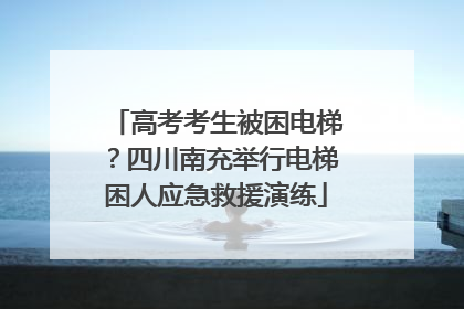 高考考生被困电梯？四川南充举行电梯困人应急救援演练