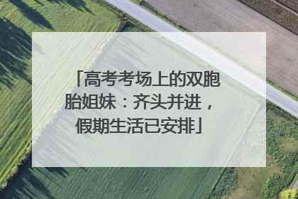 高考考场上的双胞胎姐妹：齐头并进，假期生活已安排