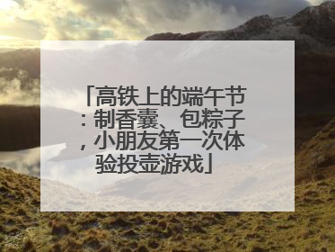 高铁上的端午节：制香囊、包粽子，小朋友第一次体验投壶游戏