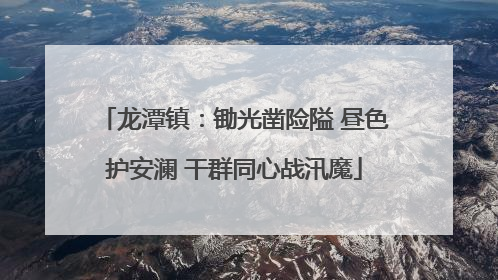 龙潭镇：锄光凿险隘 昼色护安澜 干群同心战汛魔