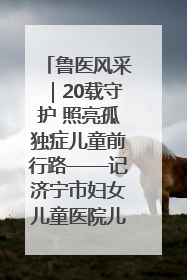 鲁医风采｜20载守护 照亮孤独症儿童前行路——记济宁市妇女儿童医院儿童康复中心主任、副主任技师赵淑珍