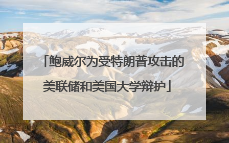 鲍威尔为受特朗普攻击的美联储和美国大学辩护
