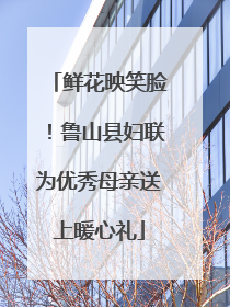 鲜花映笑脸！鲁山县妇联为优秀母亲送上暖心礼