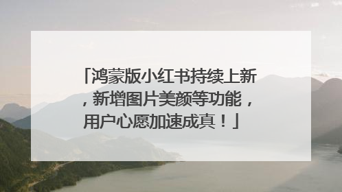 鸿蒙版小红书持续上新，新增图片美颜等功能，用户心愿加速成真！