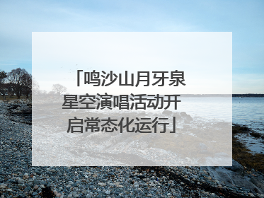 鸣沙山月牙泉星空演唱活动开启常态化运行