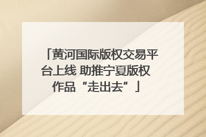 黄河国际版权交易平台上线 助推宁夏版权作品“走出去”