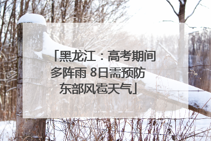 黑龙江：高考期间多阵雨 8日需预防东部风雹天气