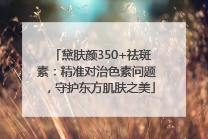 黛肤颜350+祛斑素：精准对治色素问题，守护东方肌肤之美