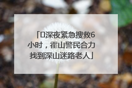 ﻿深夜紧急搜救6小时，霍山警民合力找到深山迷路老人