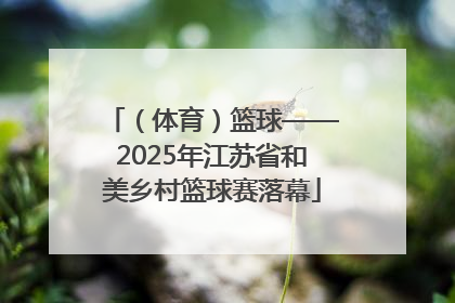 （体育）篮球——2025年江苏省和美乡村篮球赛落幕