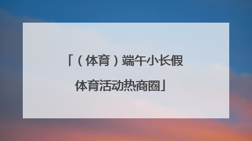 （体育）端午小长假 体育活动热商圈