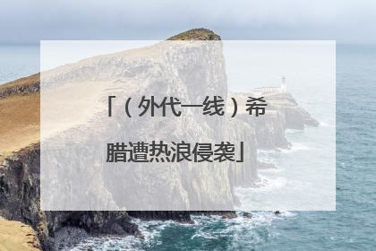 （外代一线）希腊遭热浪侵袭