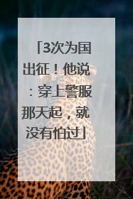 3次为国出征！他说：穿上警服那天起，就没有怕过