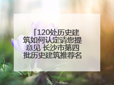 120处历史建筑如何认定请您提意见 长沙市第四批历史建筑推荐名单出炉