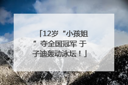 12岁“小孩姐”夺全国冠军 于子迪轰动泳坛！