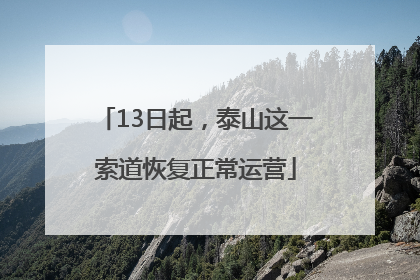 13日起，泰山这一索道恢复正常运营