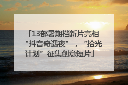 13部暑期档新片亮相“抖音奇遇夜”，“拾光计划”征集创意短片