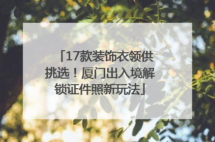 17款装饰衣领供挑选！厦门出入境解锁证件照新玩法