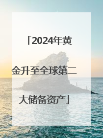 2024年黄金升至全球第二大储备资产