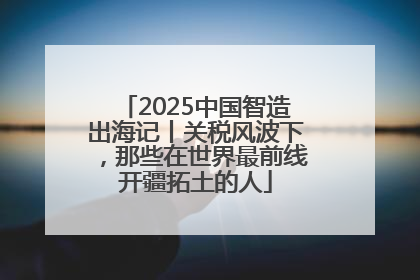 2025中国智造出海记丨关税风波下，那些在世界最前线开疆拓土的人