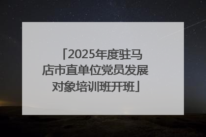 2025年度驻马店市直单位党员发展对象培训班开班