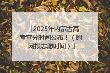 2025年内蒙古高考查分时间公布！（附网报志愿时间）
