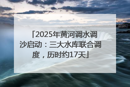 2025年黄河调水调沙启动：三大水库联合调度，历时约17天
