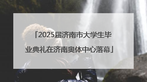 2025届济南市大学生毕业典礼在济南奥体中心落幕