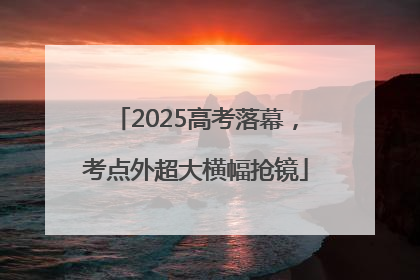 2025高考落幕，考点外超大横幅抢镜