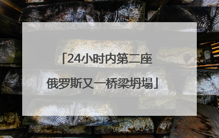 24小时内第二座 俄罗斯又一桥梁坍塌