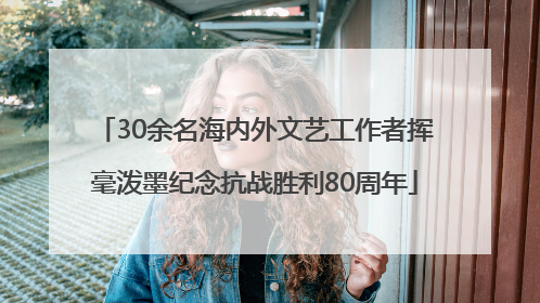 30余名海内外文艺工作者挥毫泼墨纪念抗战胜利80周年