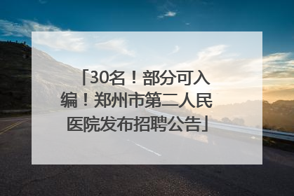 30名！部分可入编！郑州市第二人民医院发布招聘公告