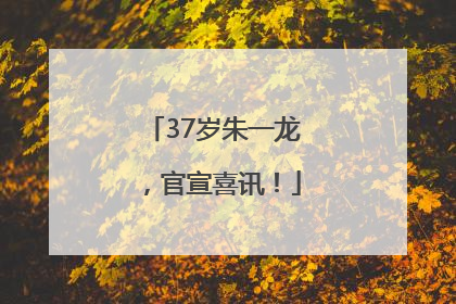 37岁朱一龙，官宣喜讯！