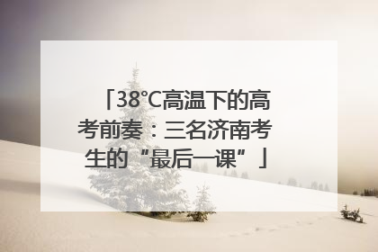 38℃高温下的高考前奏：三名济南考生的“最后一课”
