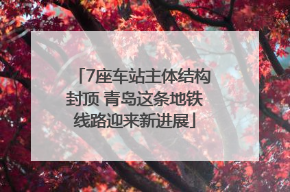 7座车站主体结构封顶 青岛这条地铁线路迎来新进展