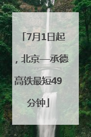 7月1日起，北京—承德高铁最短49分钟