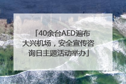 40余台AED遍布大兴机场，安全宣传咨询日主题活动举办