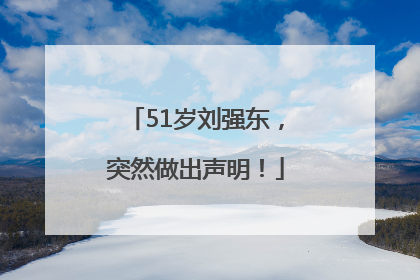 51岁刘强东，突然做出声明！