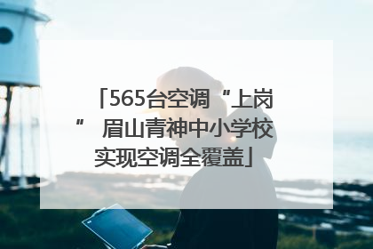 565台空调“上岗” 眉山青神中小学校实现空调全覆盖