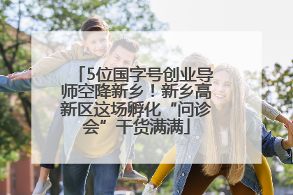 5位国字号创业导师空降新乡！新乡高新区这场孵化“问诊会”干货满满