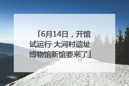 6月14日，开馆试运行 大河村遗址博物馆新馆要来了