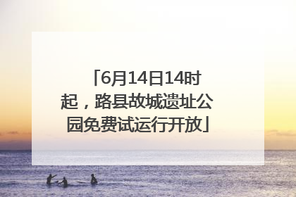 6月14日14时起，路县故城遗址公园免费试运行开放
