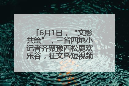 6月1日，“文影共绘”，三省四地小记者齐聚豫西松鹿欢乐谷，征文暨短视频大赛精彩启幕！