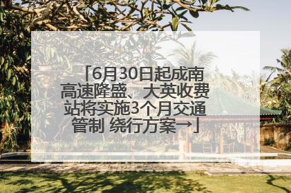 6月30日起成南高速隆盛、大英收费站将实施3个月交通管制 绕行方案→