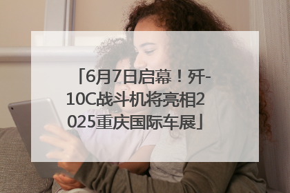 6月7日启幕！歼-10C战斗机将亮相2025重庆国际车展